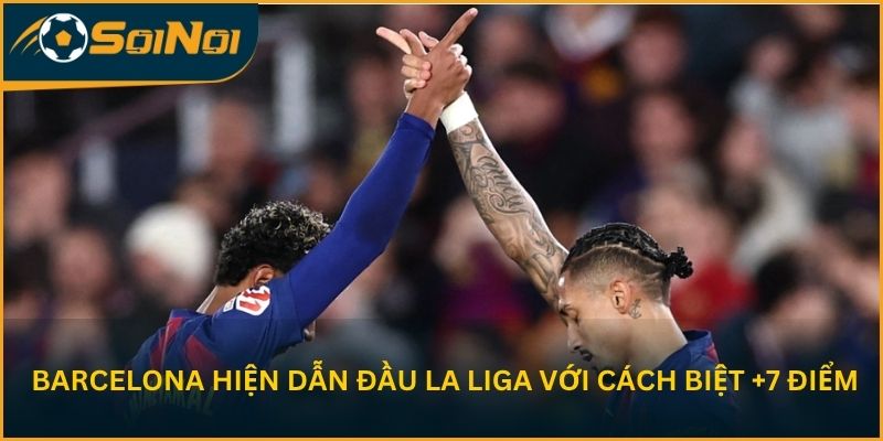 Barcelona hiện dẫn đầu La Liga với cách biệt +7 điểm