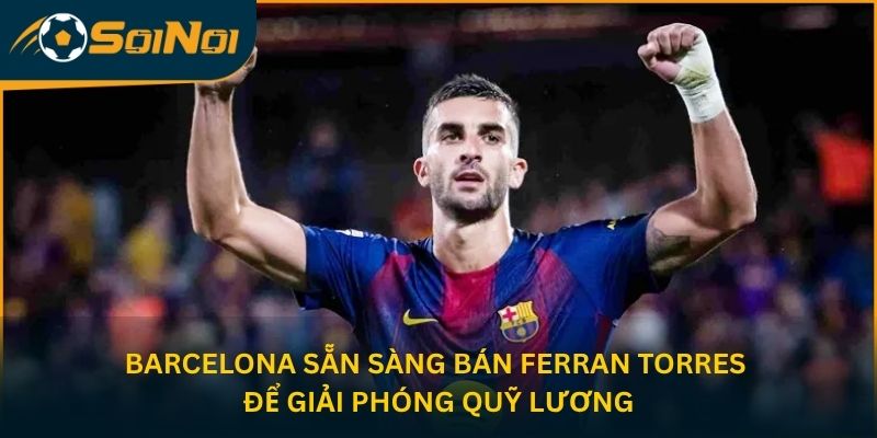 Barcelona sẵn sàng bán Ferran Torres để giải phóng quỹ lương