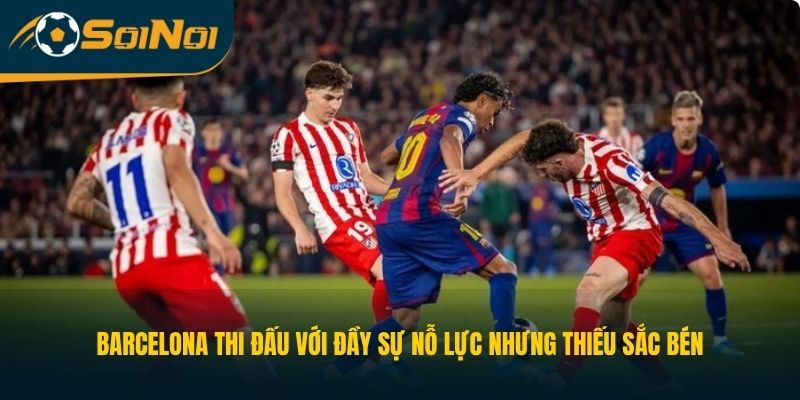 Barcelona thi đấu với đầy sự nỗ lực nhưng thiếu sắc bén