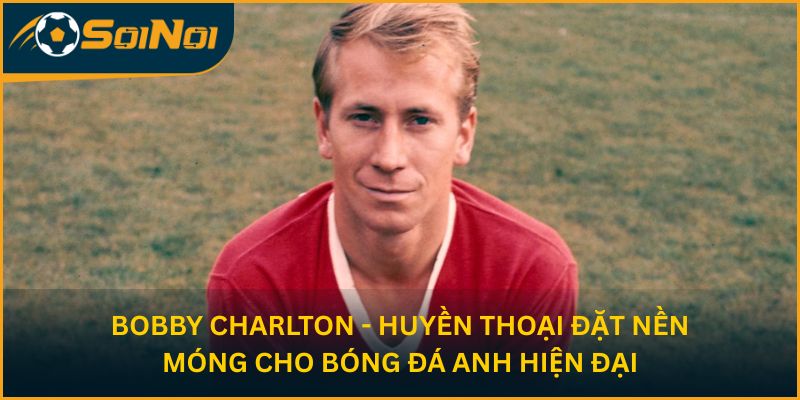 Bobby Charlton - Huyền thoại đặt nền móng cho bóng đá Anh hiện đại