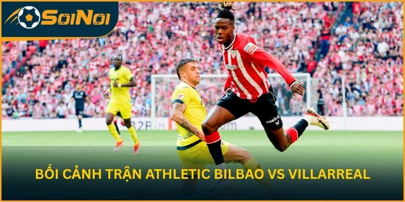 Bối cảnh trước cuộc đối đầu giữa Athletic Bilbao vs Villarreal