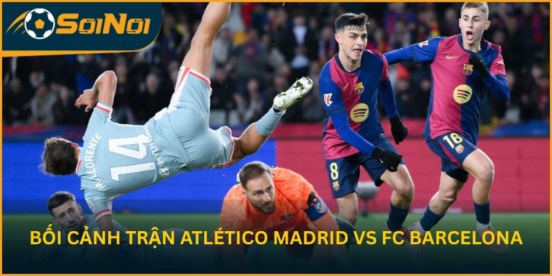 Phân tích bối cảnh trước trận Atlético Madrid vs FC Barcelona