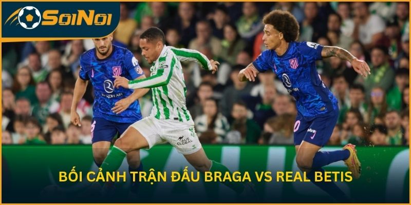 Phân tích bối cảnh trận đấu Braga vs Real Betis