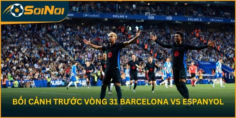 Phân tích bối cảnh trước vòng 31 của FC Barcelona vs CLB Espanyol