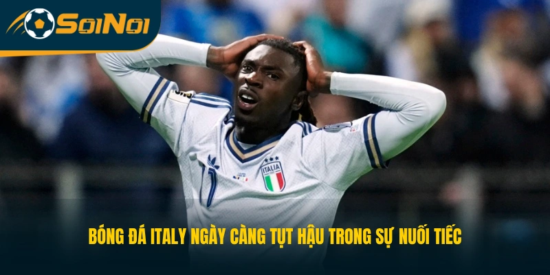 Bóng đá Italy ngày càng tụt hậu trong sự nuối tiếc