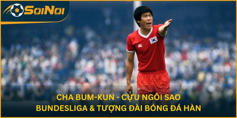 Cha Bum-kun - Cựu ngôi sao Bundesliga & tượng đài bóng đá Hàn