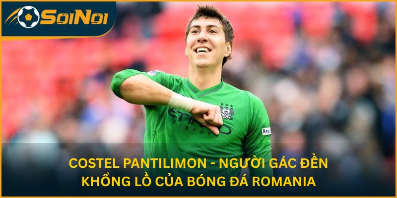Costel Pantilimon - người gác đền khổng lồ của bóng đá Romania