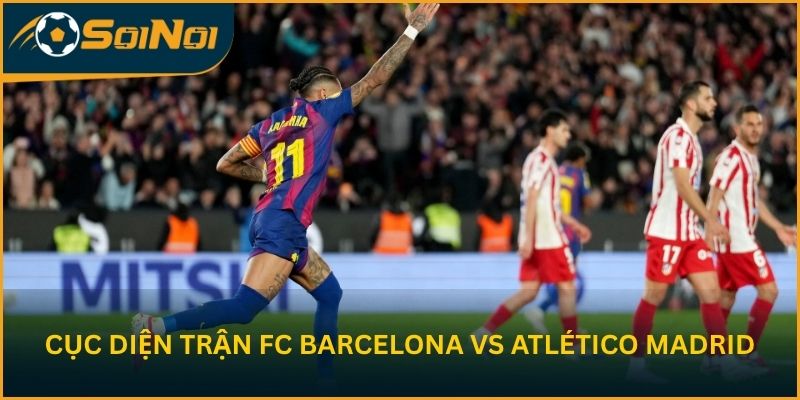 Cục diện trước trận FC Barcelona vs Atlético Madrid
