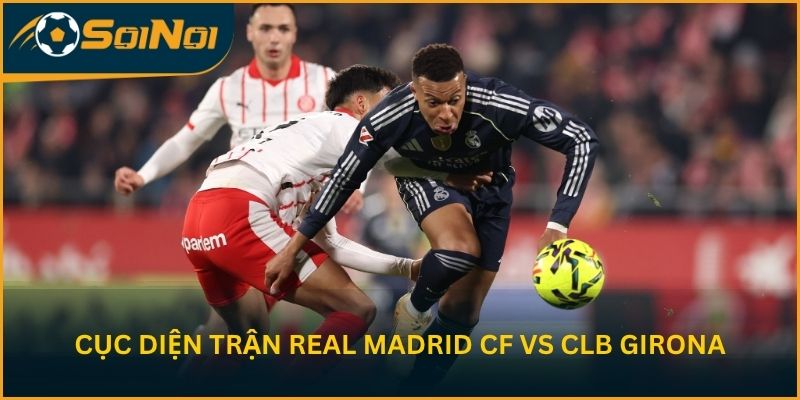 Phân tích cục diện trận Real Madrid CF vs CLB Girona
