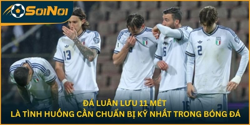 Đá luân lưu 11 mét là tình huống cần chuẩn bị kỹ nhất trong bóng đá