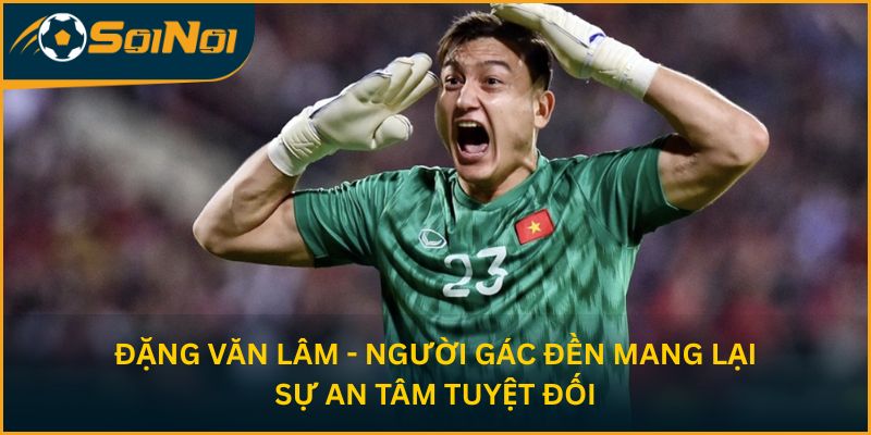 Đặng Văn Lâm - Người gác đền mang lại sự an tâm tuyệt đối