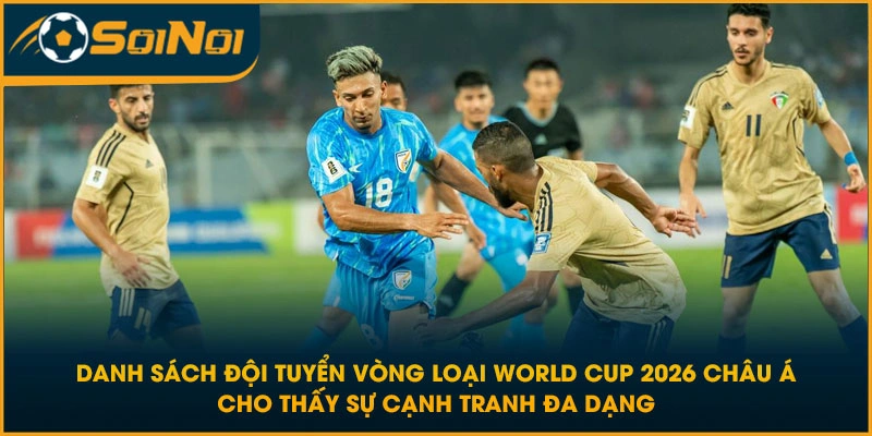 Danh sách đội tuyển vòng loại World Cup 2026 Châu Á cho thấy sự cạnh tranh đa dạng