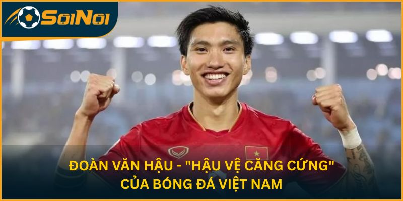 Đoàn Văn Hậu - "Hậu vệ căng cứng" của bóng đá Việt Nam