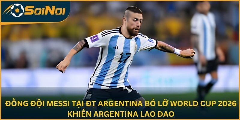 Đồng đội Messi tại ĐT Argentina bỏ lỡ World Cup 2026 khiến Argentina lao đao