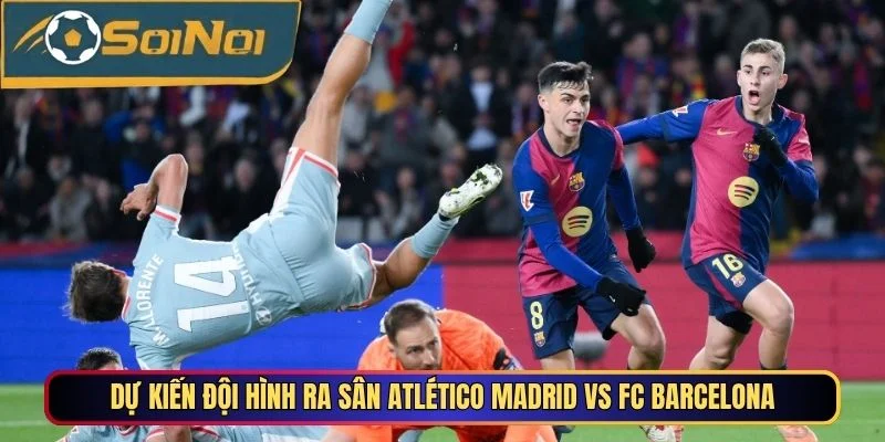 Dự kiến đội hình ra sân Atlético Madrid vs FC Barcelona