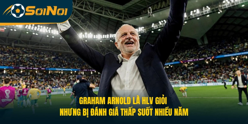Graham Arnold là HLV giỏi nhưng bị đánh giá thấp suốt nhiều năm