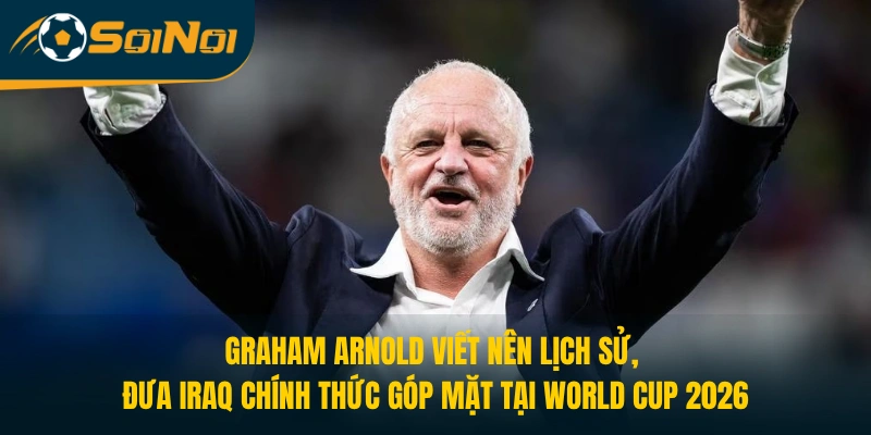 Graham Arnold viết nên lịch sử, đưa Iraq chính thức góp mặt tại World Cup 2026