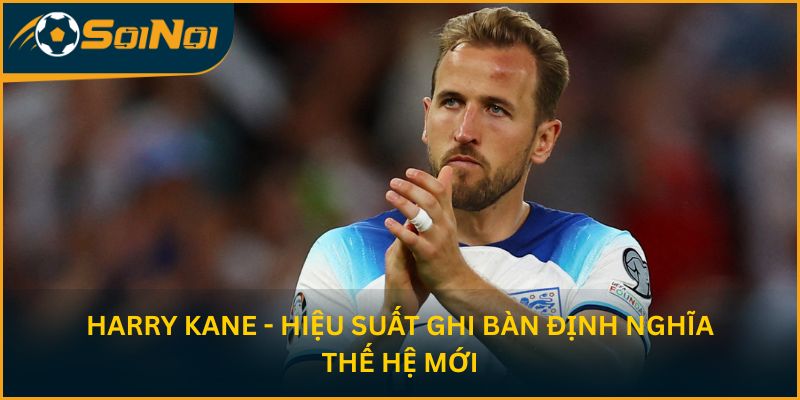 Harry Kane - Hiệu suất ghi bàn định nghĩa thế hệ mới