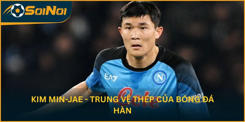 Kim Min-jae - Trung vệ thép của bóng đá Hàn