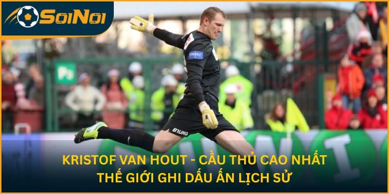 Kristof Van Hout - cầu thủ cao nhất thế giới ghi dấu ấn lịch sử
