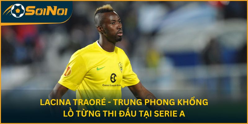 Lacina Traoré - trung phong khổng lồ từng thi đấu tại Serie A