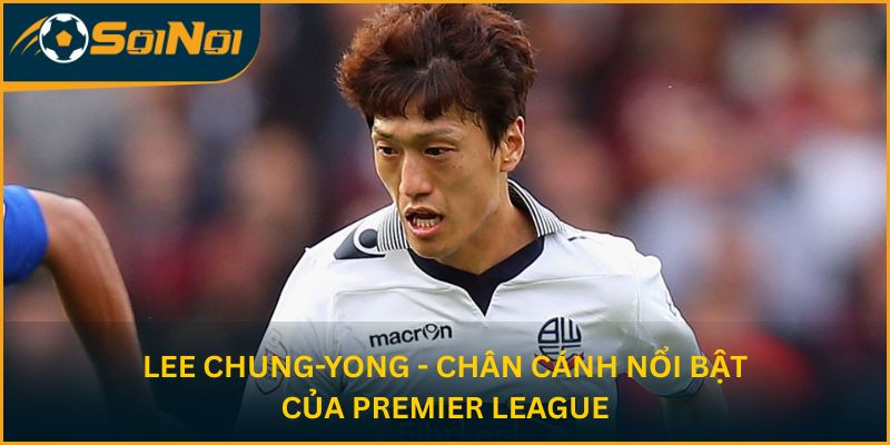 Lee Chung-yong - Chân cánh nổi bật của Premier League
