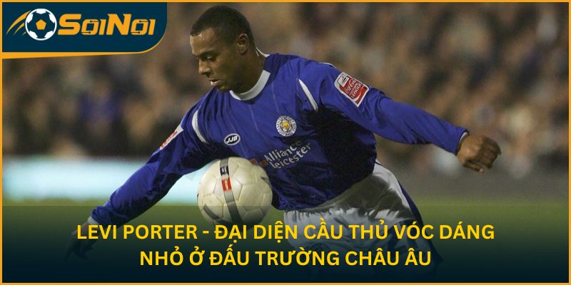 Levi Porter - Đại diện cầu thủ vóc dáng nhỏ ở đấu trường châu Âu