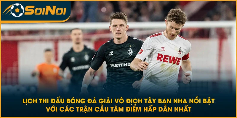 Lịch thi đấu bóng đá giải vô địch Tây Ban Nha nổi bật với các trận cầu tâm điểm hấp dẫn nhất