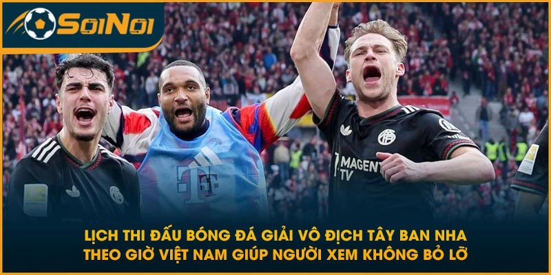 Lịch thi đấu bóng đá giải vô địch Tây Ban Nha theo giờ Việt Nam giúp người xem không bỏ lỡ