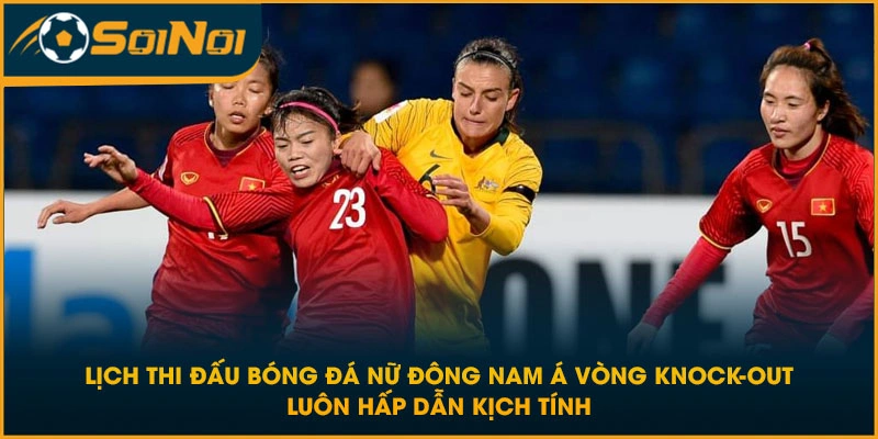 Lịch thi đấu bóng đá nữ Đông Nam Á vòng knock-out luôn hấp dẫn kịch tính