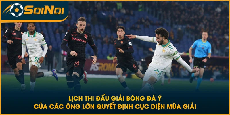 Lịch thi đấu giải bóng đá Ý của các ông lớn quyết định cục diện mùa giải