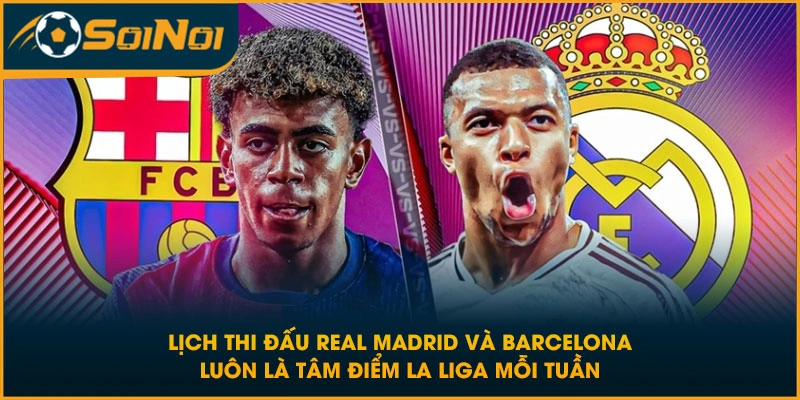 Lịch thi đấu Real Madrid và Barcelona luôn là tâm điểm La Liga mỗi tuần