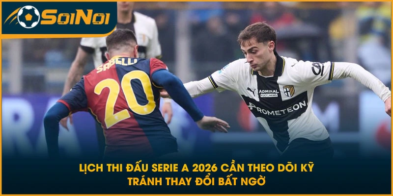 Lịch thi đấu Serie A 2026 cần theo dõi kỹ tránh thay đổi bất ngờ