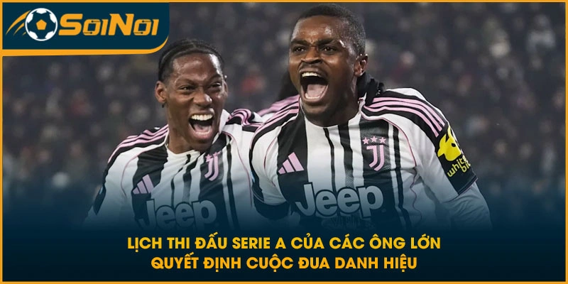 Lịch thi đấu Serie A của các ông lớn quyết định cuộc đua danh hiệu