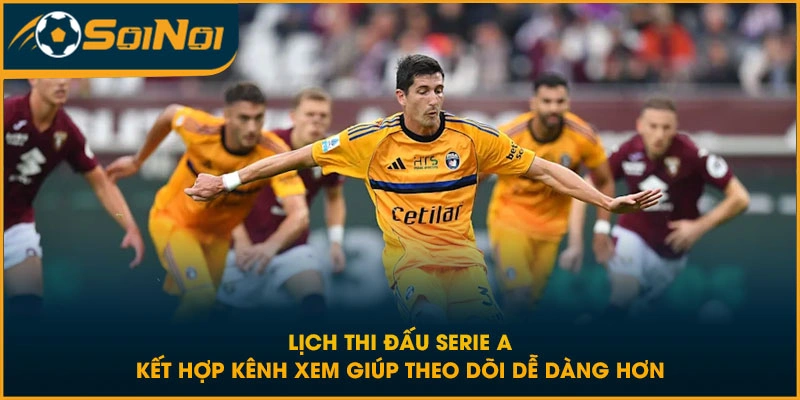 Lịch thi đấu Serie A kết hợp kênh xem giúp theo dõi dễ dàng hơn