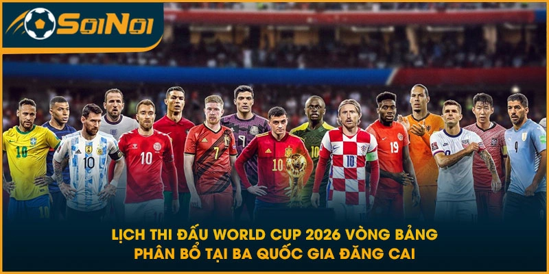 Lịch thi đấu World Cup 2026 vòng bảng phân bổ tại ba quốc gia đăng cai