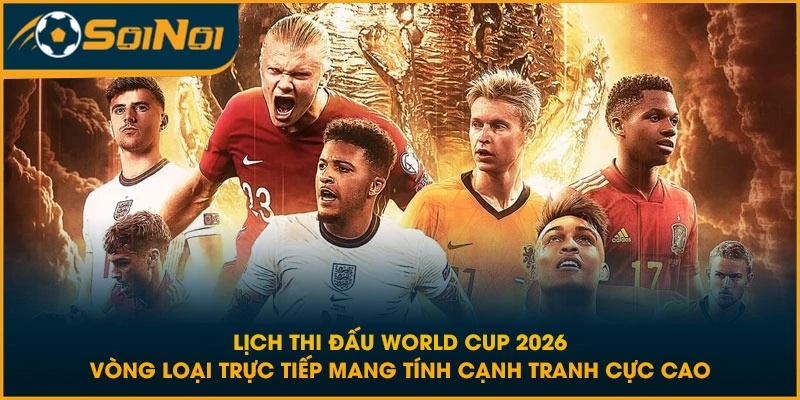 Lịch thi đấu World Cup 2026 vòng loại trực tiếp mang tính cạnh tranh cực cao