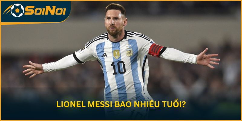 Lionel Messi bao nhiêu tuổi? 