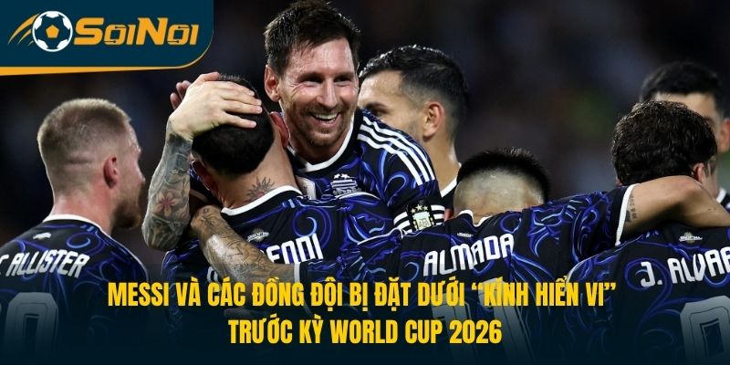 Messi và các đồng đội bị đặt dưới “kính hiển vi” trước kỳ World Cup 2026