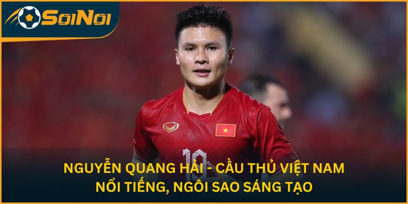 Nguyễn Quang Hải - Cầu thủ Việt Nam nổi tiếng, ngôi sao sáng tạo