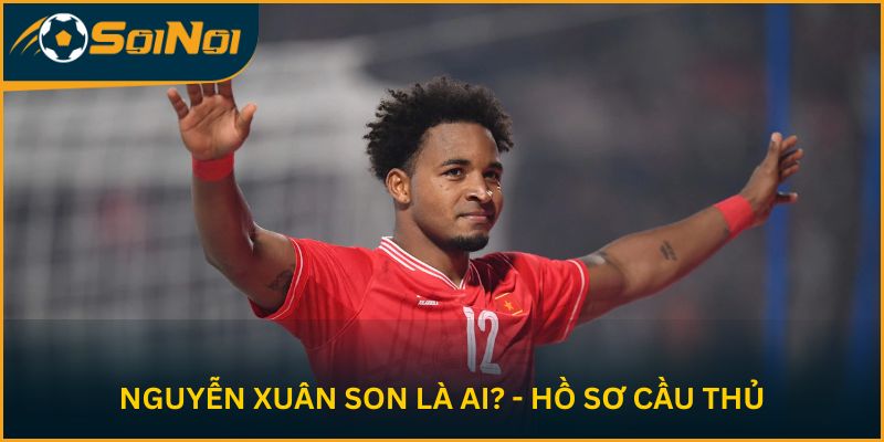 Nguyễn Xuân Son là ai? - Hồ sơ cầu thủ