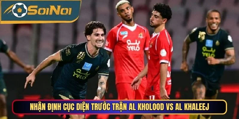 Nhận định cục diện trước trận Al Kholood vs Al Khaleej