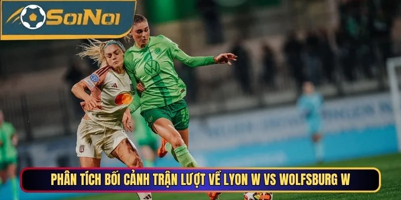 Phân tích bối cảnh trận lượt về Lyon W vs Wolfsburg W