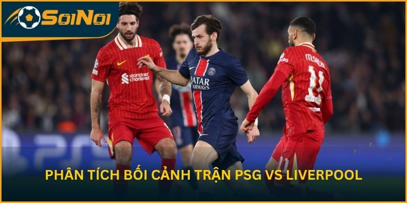 Phân tích bối cảnh trận Paris Saint-Germain vs Liverpool