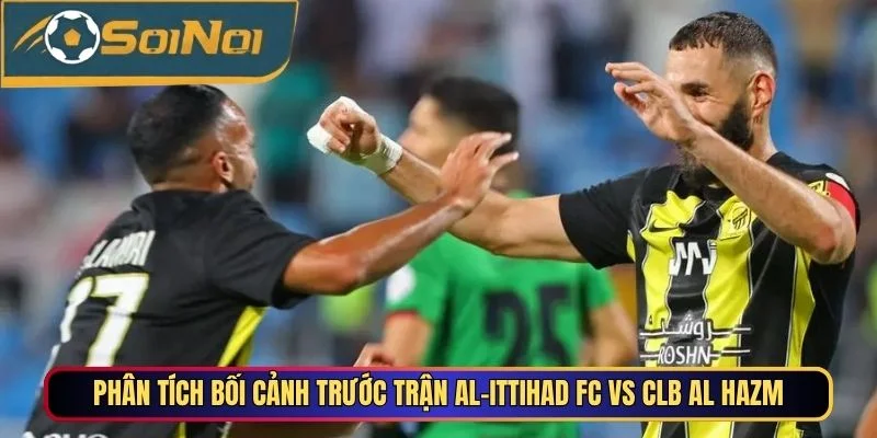 Phân tích bối cảnh trước trận Al-Ittihad FC vs CLB Al Hazm