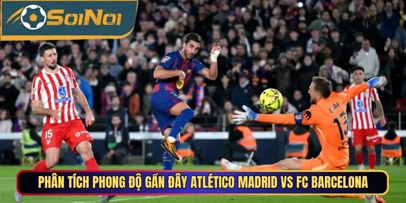 Phân tích phong độ gần đây Atlético Madrid vs FC Barcelona