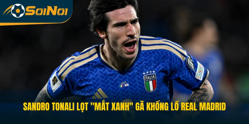Sandro Tonali lọt "mắt xanh" gã khổng lồ Real Madrid