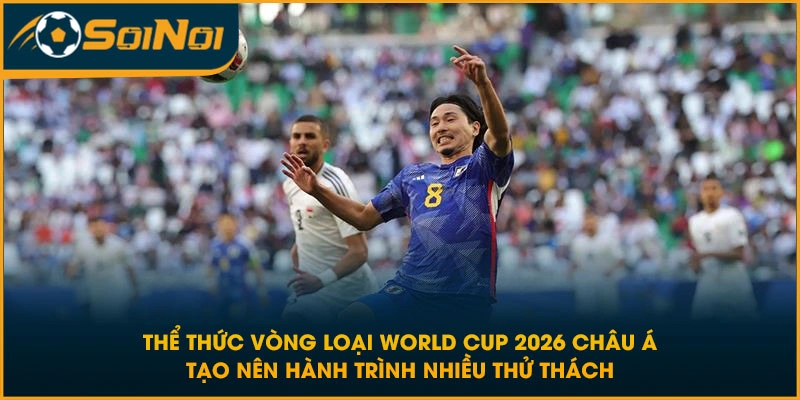 Thể thức vòng loại World Cup 2026 Châu Á tạo nên hành trình nhiều thử thách