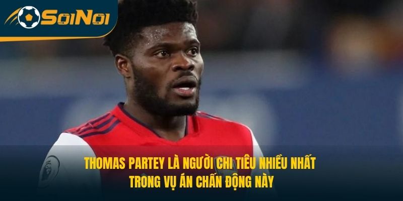 Thomas Partey là người chi tiêu nhiều nhất trong vụ án chấn động này