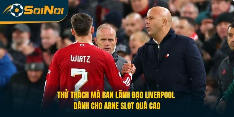 Thử thách mà ban lãnh đạo Liverpool dành cho Arne Slot quá cao